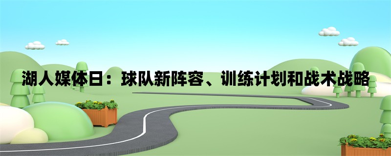 湖人媒体日：球队新阵容、训练计划和战术战略