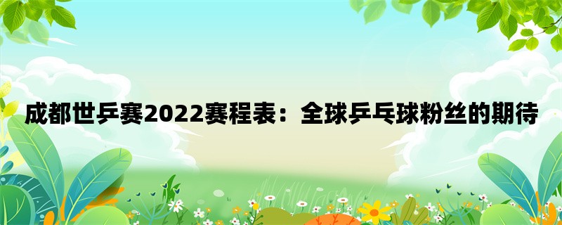 成都世乒赛2022赛程表：全球乒乓球粉丝的期待