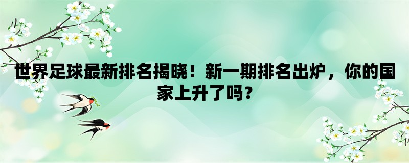 世界足球最新排名揭晓！新一期排名出炉，你的国家上升了吗？