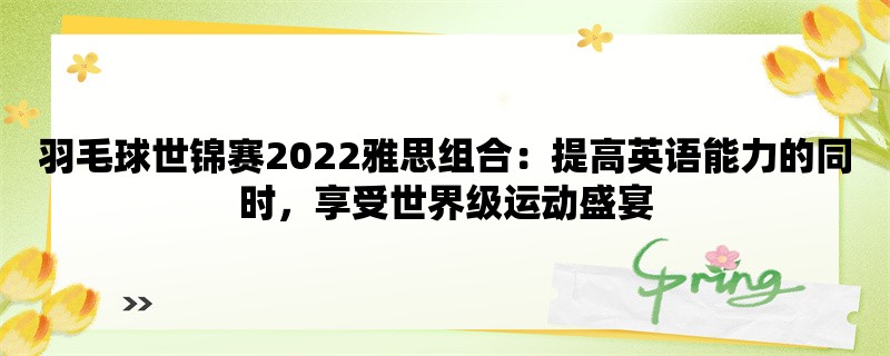 羽毛球世锦赛2022雅思组合：提高英语能力的同时，享受世界级运动盛宴