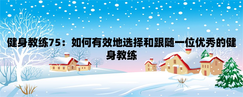 健身教练75：如何有效地选择和跟随一位优秀的健身教练