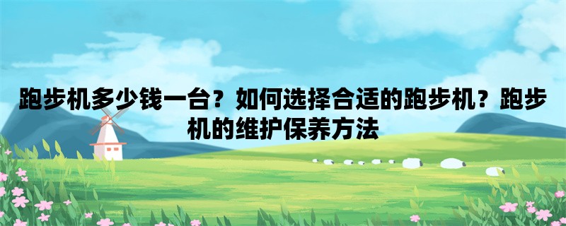 跑步机多少钱一台？如何选择合适的跑步机？跑步机的维护保养方法