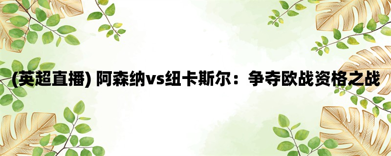 (英超直播) 阿森纳vs纽卡斯尔：争夺欧战资格之战