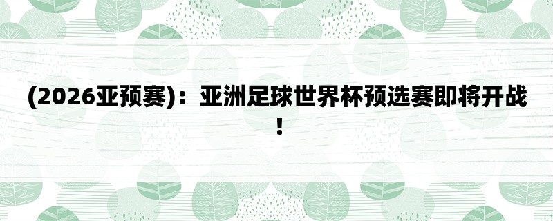 (2026亚预赛)：亚洲足球世界杯预选赛即将开战！