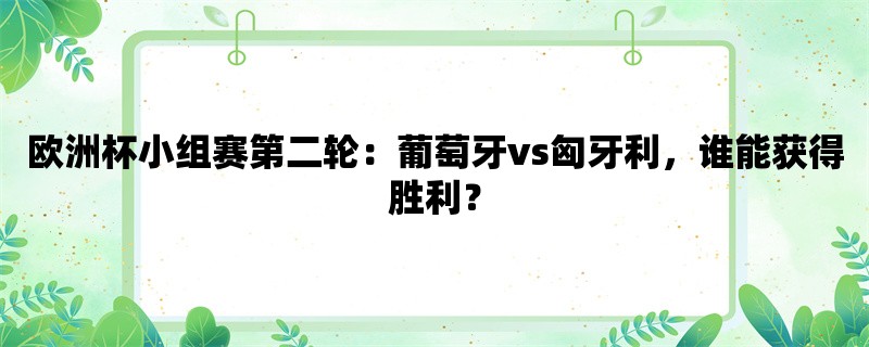 欧洲杯小组赛第二轮：葡萄牙vs匈牙利，谁能获得胜利？