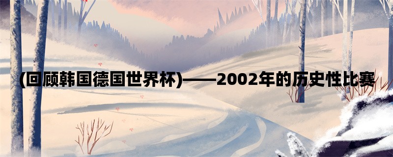 (回顾韩国德国世界杯)，2002年的历史性比赛