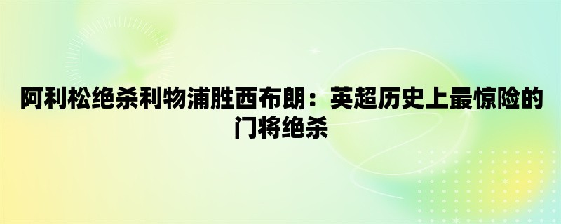 阿利松绝杀利物浦胜西布朗：英超历史上最惊险的门将绝杀