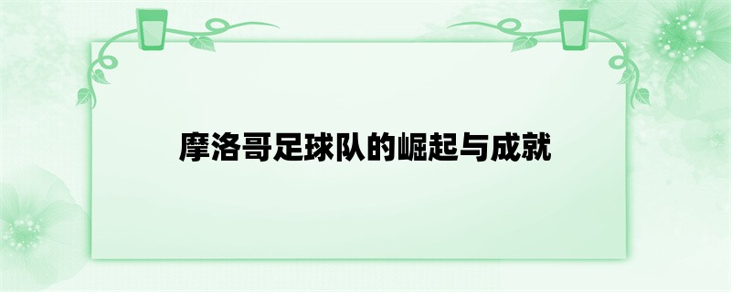 摩洛哥足球队的崛起与成就