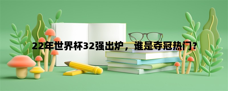 22年世界杯32强出炉，谁是夺冠热门？