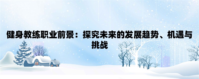 健身教练职业前景：探究未来的发展趋势、机遇与挑战