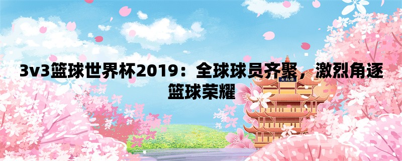 3v3篮球世界杯2019：全球球员齐聚，激烈角逐篮球荣耀