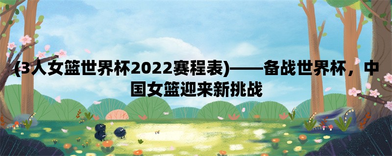 (3人女篮世界杯2022赛程表)，备战世界杯，中国女篮迎来新挑战