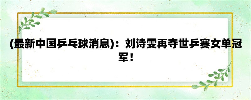 (最新中国乒乓球消息)：刘诗雯再夺世乒赛女单冠军！