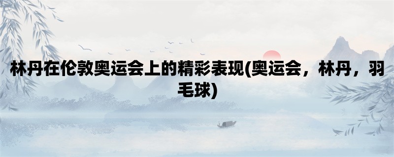 林丹在伦敦奥运会上的精彩表现(奥运会，林丹，羽毛球)