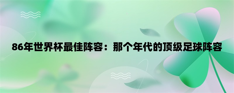 86年世界杯最佳阵容：那个年代的顶级足球阵容