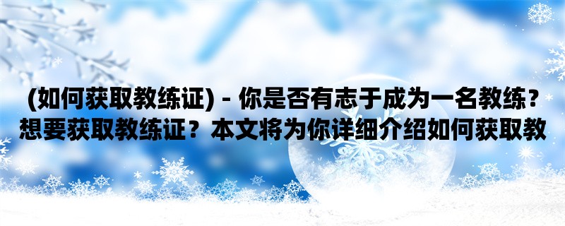 (如何获取教练证) - 你是否有志于成为一名教练？想要获取教练证？本文将为你详细介绍如何获取教练证。