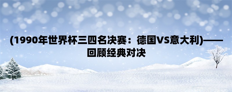 (1990年世界杯三四名决赛：德国VS意大利)，回顾经典对决