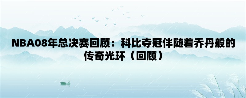 NBA08年总决赛回顾：科比夺冠伴随着乔丹般的传奇光环（回顾）