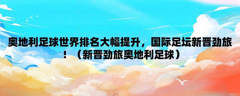 奥地利足球世界排名大幅提升，国际足坛新晋劲旅！（新晋劲旅奥地利足球）