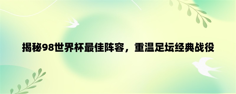 揭秘98世界杯最佳阵容，重温足坛经典战役