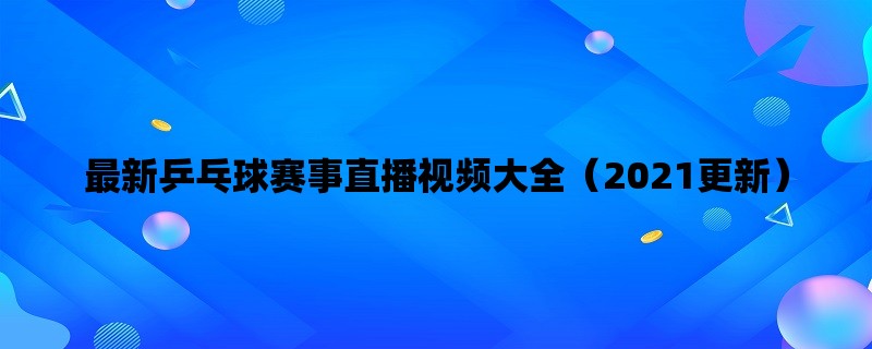 最新乒乓球赛事直播视频大全（2021更新）