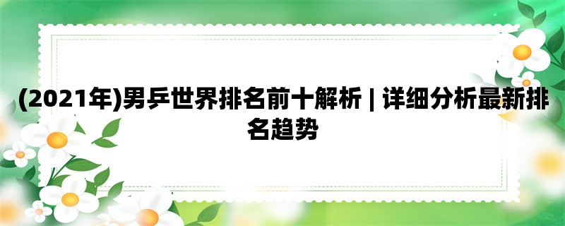 (2021年)男乒世界排名前十解析 | 详细分析最新排名趋势