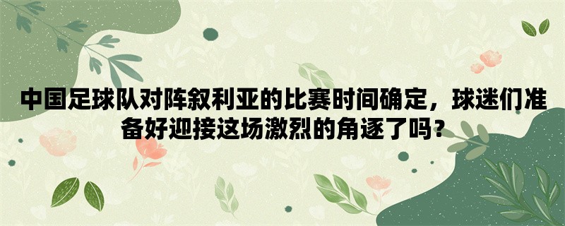 中国足球队对阵叙利亚的比赛时间确定，球迷们准备好迎接这场激烈的角逐了吗？