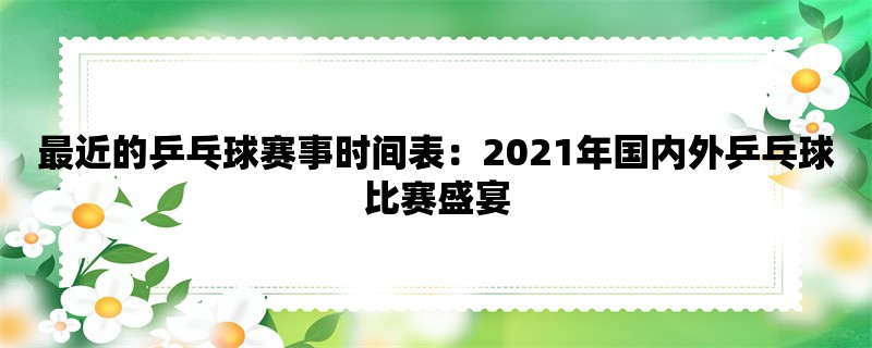 最近的乒乓球赛事时间表：2021年国内外乒乓球比赛盛宴