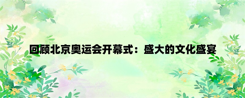 回顾北京奥运会开幕式：盛大的文化盛宴