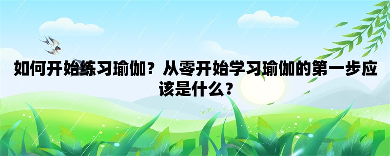 如何开始练习瑜伽？从零开始学习瑜伽的第一步应该是什么？