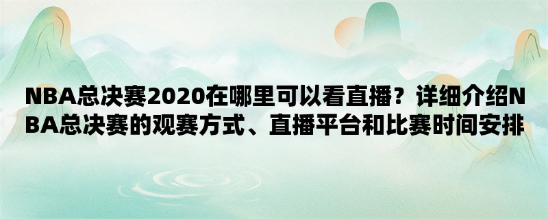 NBA总决赛2020在哪里可以看直播？详细介绍NBA总决赛的观赛方式、直播平台和比赛时间安排