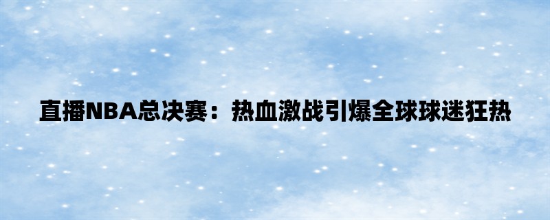 直播NBA总决赛：热血激战引爆全球球迷狂热