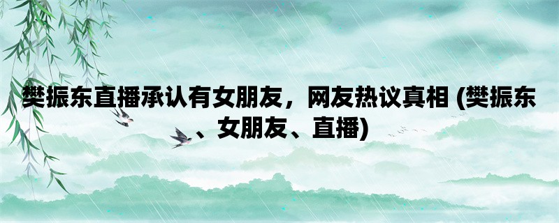 樊振东直播承认有女朋友，网友热议真相 (樊振东、女朋友、直播)