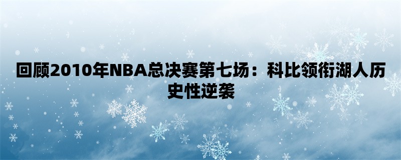 回顾2010年NBA总决赛第七场：科比领衔湖人历史性逆袭