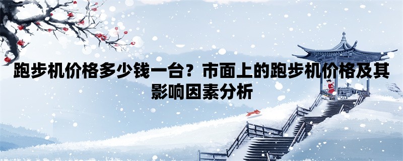 跑步机价格多少钱一台？市面上的跑步机价格及其影响因素分析