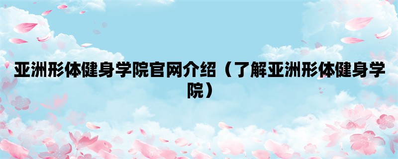 亚洲形体健身学院官网介绍（了解亚洲形体健身学院）