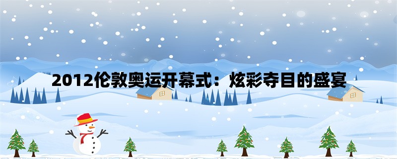 2012伦敦奥运开幕式：炫彩夺目的盛宴