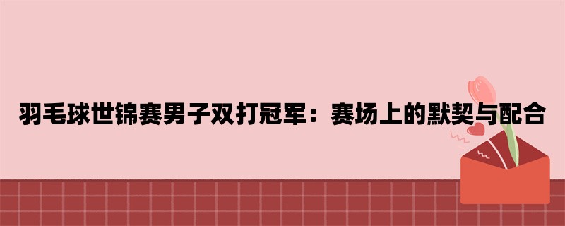 羽毛球世锦赛男子双打冠军：赛场上的默契与配合