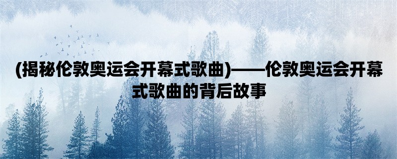 (揭秘伦敦奥运会开幕式歌曲)，伦敦奥运会开幕式歌曲的背后故事