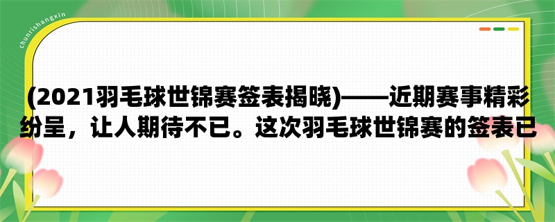 (2021羽毛球世锦赛签表揭