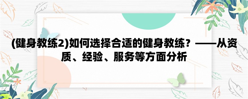 (健身教练2)如何选择合适的健身教练，从资质、经验、服务等方面分析