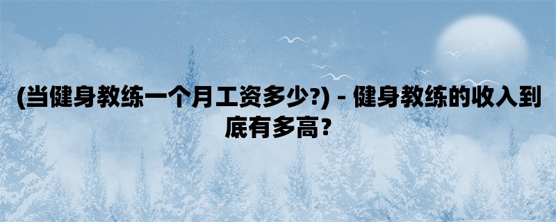 (当健身教练一个月工资多少?) - 健身教练的收入到底有多高？