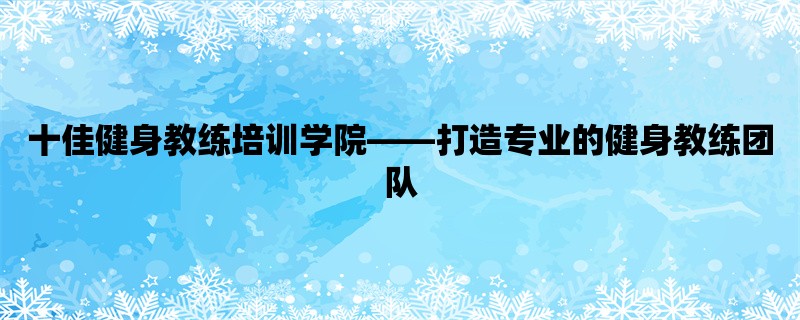 十佳健身教练培训学院，打造专业的健身教练团队