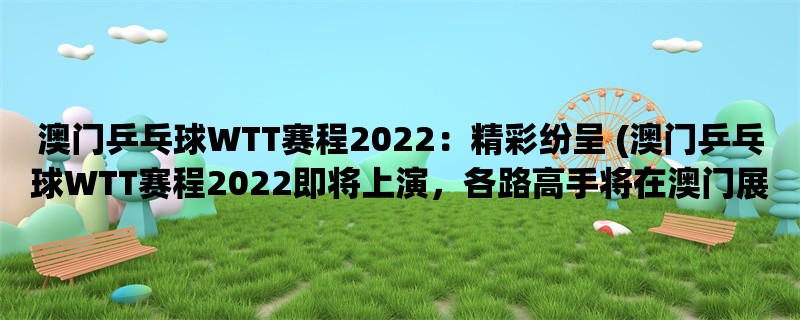 澳门乒乓球WTT赛程2022：精彩纷呈 (澳门乒乓球WTT赛程2022即将上演，各路高手将在澳门展开激烈角逐。)