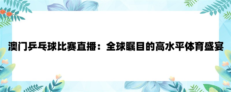 澳门乒乓球比赛直播：全球瞩目的高水平体育盛宴