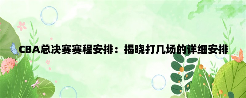 CBA总决赛赛程安排：揭晓打几场的详细安排