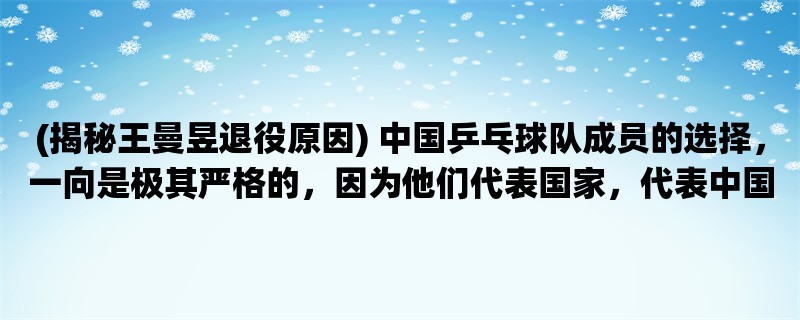 (揭秘王曼昱退役原因) 中国乒乓球队成员的选择，一向是极其严格的，因为他们代表国家，代表中国乒乓球队的荣誉。然而，近日，中国乒乓球队却传出了一条消息：王曼昱退出国乒。这个消息对