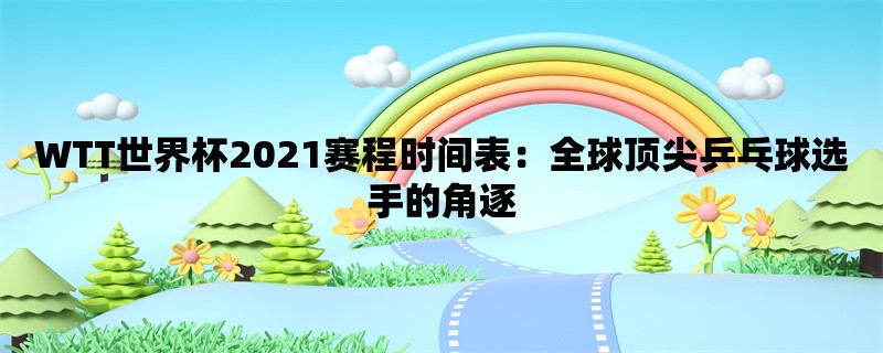 WTT世界杯2021赛程时间表：全球顶尖乒乓球选手的角逐