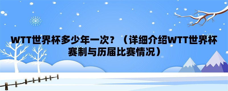 WTT世界杯多少年一次？（详细介绍WTT世界杯赛制与历届比赛情况）