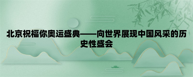 北京祝福你奥运盛典，向世界展现中国风采的历史性盛会